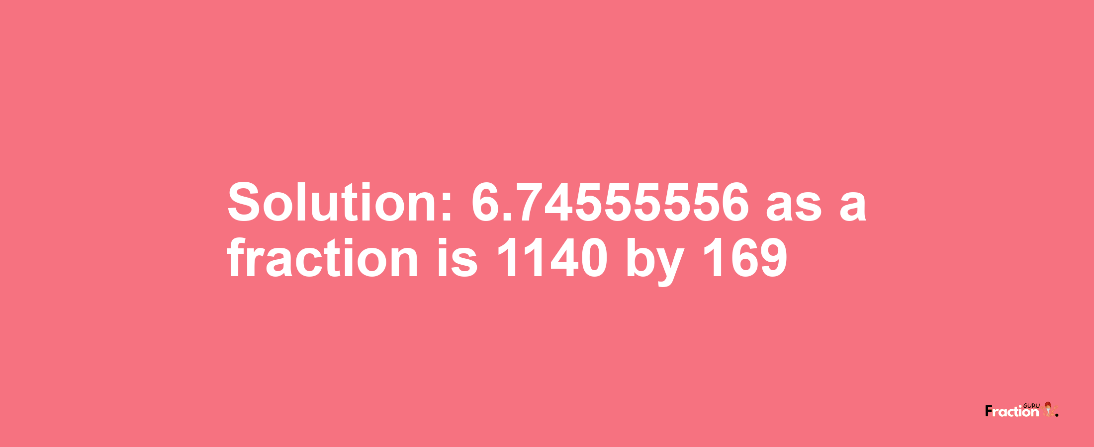 Solution:6.74555556 as a fraction is 1140/169